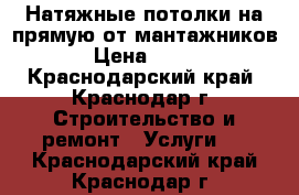 Натяжные потолки на прямую от мантажников › Цена ­ 250 - Краснодарский край, Краснодар г. Строительство и ремонт » Услуги   . Краснодарский край,Краснодар г.